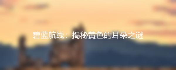 碧蓝航线：揭秘黄色的耳朵之谜
