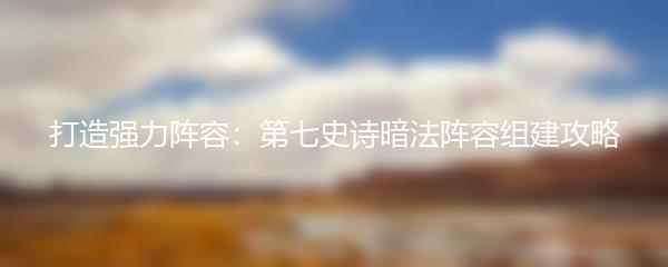 打造强力阵容：第七史诗暗法阵容组建攻略