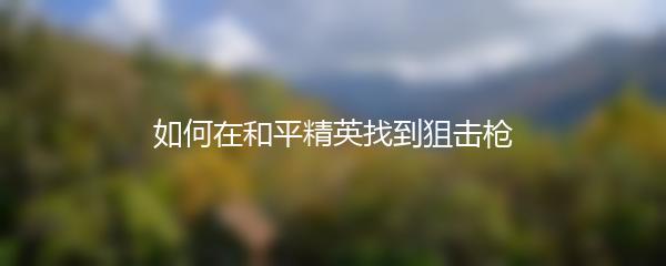 如何在和平精英找到狙击枪