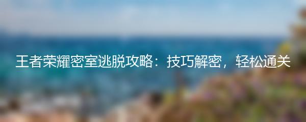 王者荣耀密室逃脱攻略：技巧解密，轻松通关