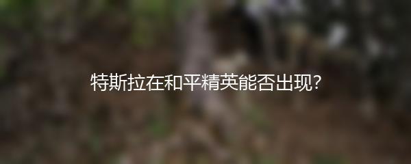 特斯拉在和平精英能否出现？