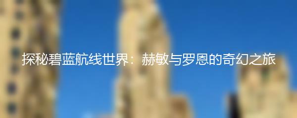 探秘碧蓝航线世界：赫敏与罗恩的奇幻之旅