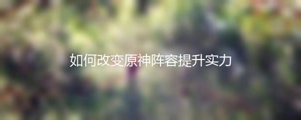 如何改变原神阵容提升实力