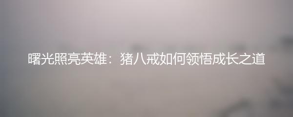 曙光照亮英雄：猪八戒如何领悟成长之道