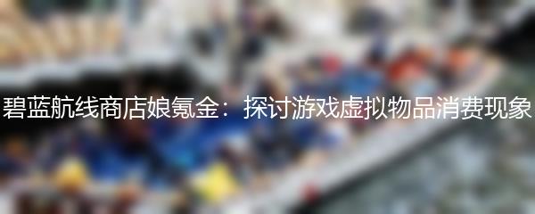 碧蓝航线商店娘氪金：探讨游戏虚拟物品消费现象