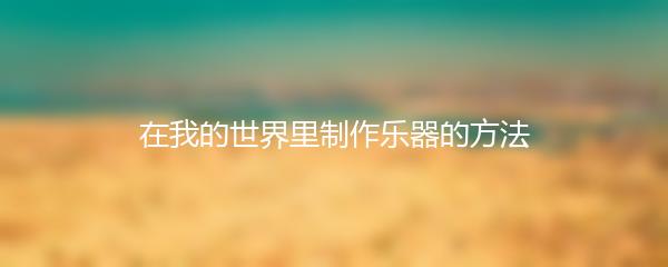 在我的世界里制作乐器的方法