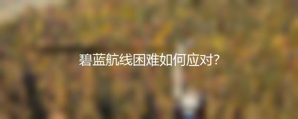 碧蓝航线困难如何应对？