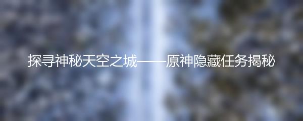 探寻神秘天空之城——原神隐藏任务揭秘
