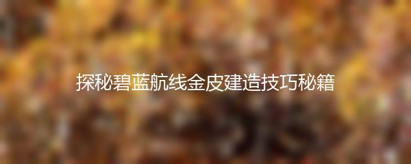 探秘碧蓝航线金皮建造技巧秘籍