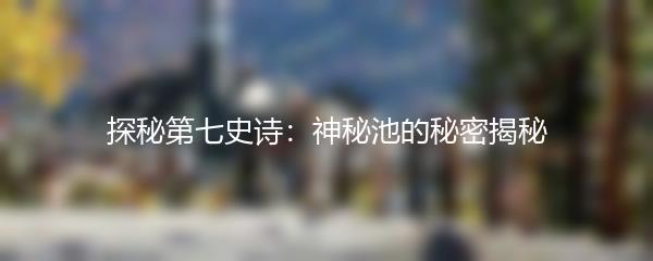 探秘第七史诗：神秘池的秘密揭秘