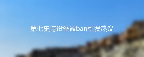 第七史诗设备被ban引发热议