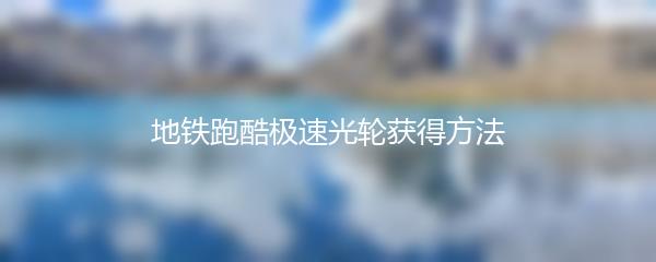 地铁跑酷极速光轮获得方法