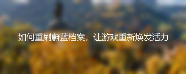 如何重刷蔚蓝档案，让游戏重新焕发活力