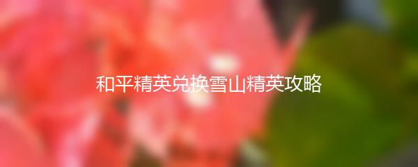 和平精英兑换雪山精英攻略