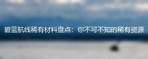 碧蓝航线稀有材料盘点：你不可不知的稀有资源