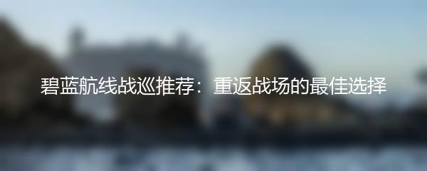 碧蓝航线战巡推荐：重返战场的最佳选择