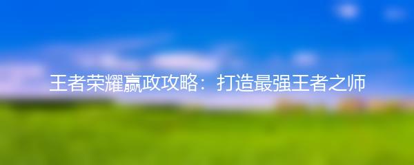 王者荣耀赢政攻略：打造最强王者之师
