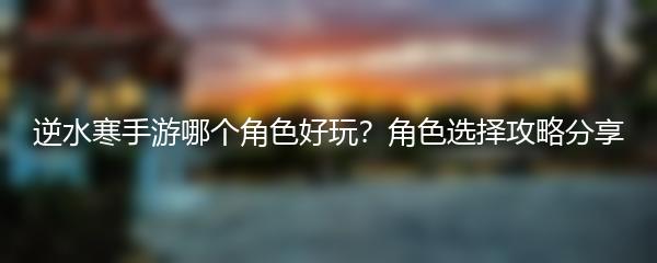 逆水寒手游哪个角色好玩？角色选择攻略分享