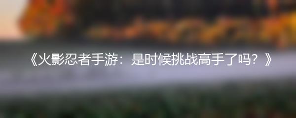 《火影忍者手游：是时候挑战高手了吗？》