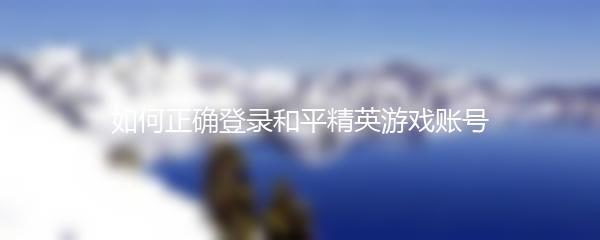 如何正确登录和平精英游戏账号