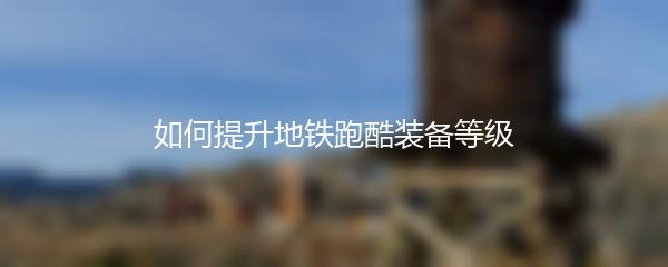 如何提升地铁跑酷装备等级