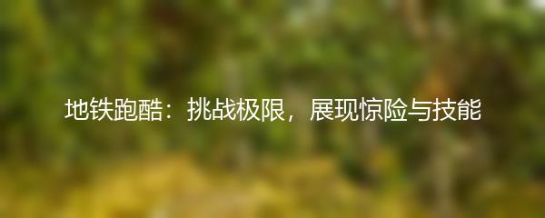 地铁跑酷：挑战极限，展现惊险与技能