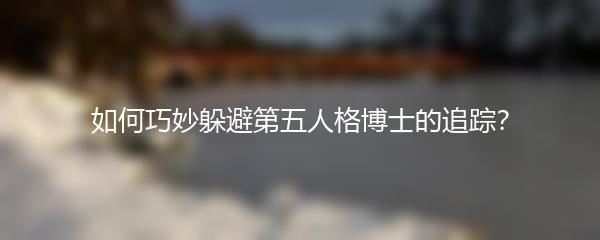 如何巧妙躲避第五人格博士的追踪？