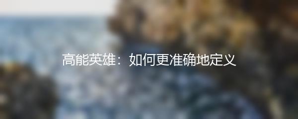 高能英雄：如何更准确地定义