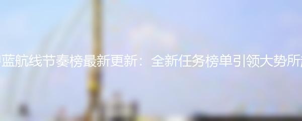 碧蓝航线节奏榜最新更新：全新任务榜单引领大势所趋