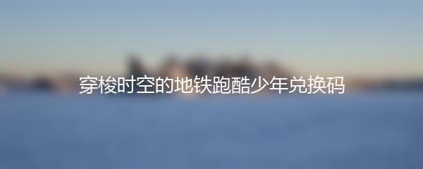 穿梭时空的地铁跑酷少年兑换码