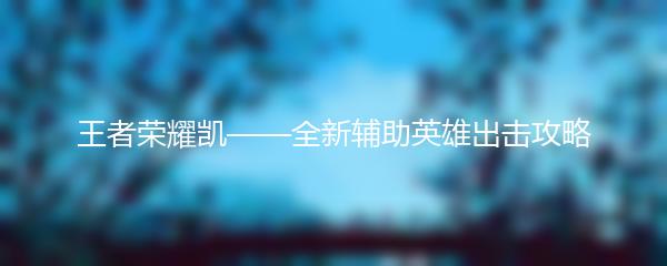 王者荣耀凯——全新辅助英雄出击攻略