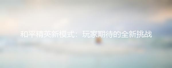 和平精英新模式：玩家期待的全新挑战