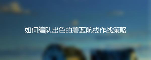 如何编队出色的碧蓝航线作战策略