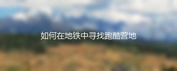 如何在地铁中寻找跑酷营地