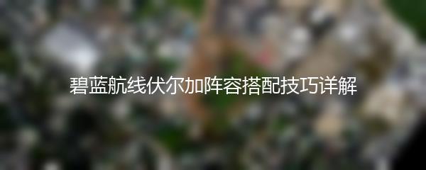碧蓝航线伏尔加阵容搭配技巧详解