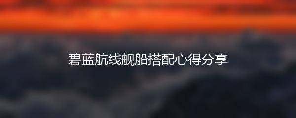 碧蓝航线舰船搭配心得分享