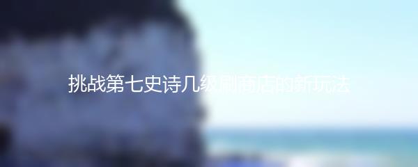 挑战第七史诗几级刷商店的新玩法