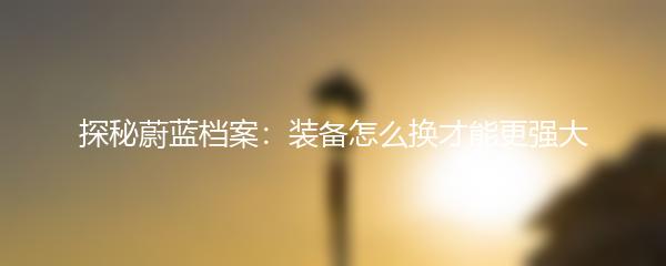 探秘蔚蓝档案：装备怎么换才能更强大