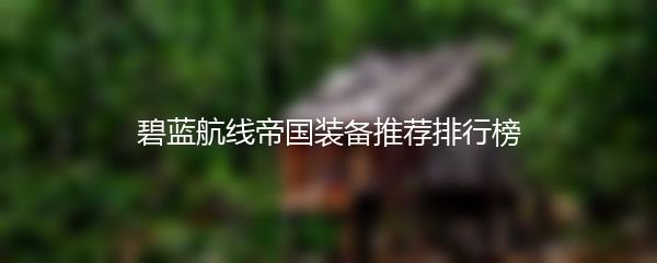 碧蓝航线帝国装备推荐排行榜