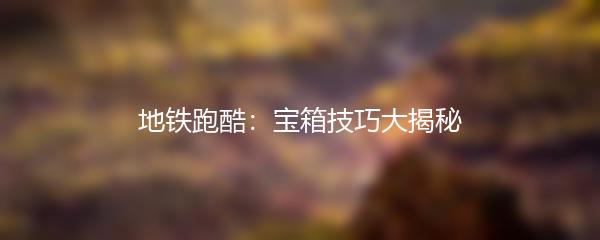 地铁跑酷：宝箱技巧大揭秘