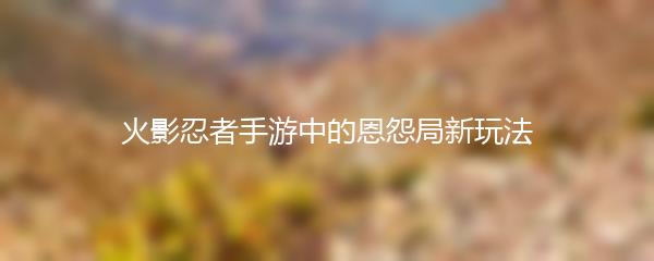 火影忍者手游中的恩怨局新玩法