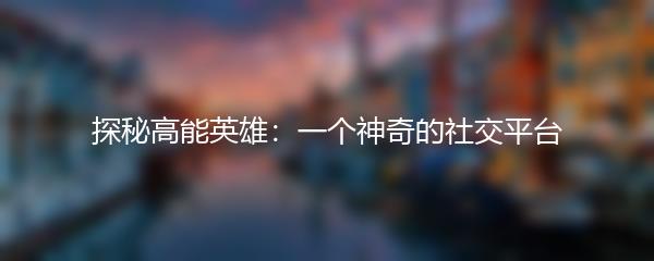 探秘高能英雄：一个神奇的社交平台
