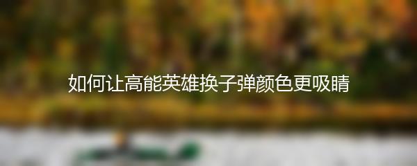 如何让高能英雄换子弹颜色更吸睛