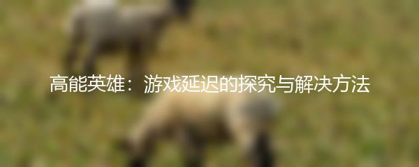 高能英雄：游戏延迟的探究与解决方法