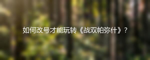 如何改号才能玩转《战双帕弥什》？