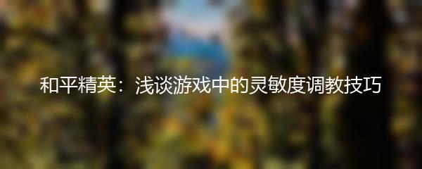和平精英：浅谈游戏中的灵敏度调教技巧