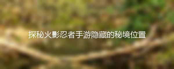探秘火影忍者手游隐藏的秘境位置