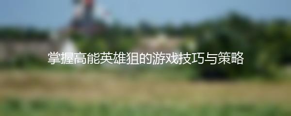 掌握高能英雄狙的游戏技巧与策略