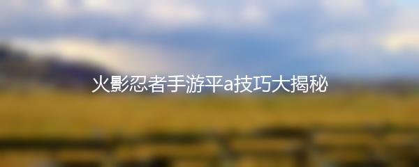 火影忍者手游平a技巧大揭秘