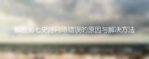 解密第七史诗网络错误的原因与解决方法